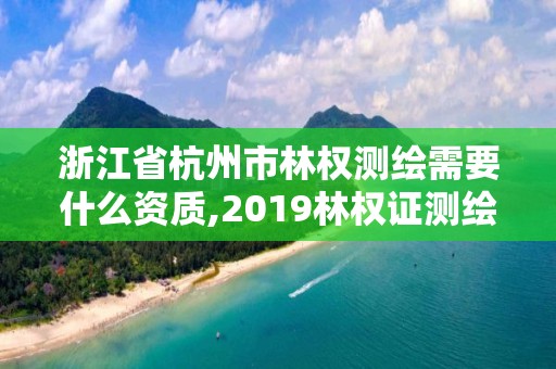 浙江省杭州市林權測繪需要什么資質,2019林權證測繪收費標準。