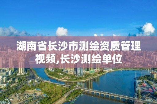 湖南省長(zhǎng)沙市測(cè)繪資質(zhì)管理視頻,長(zhǎng)沙測(cè)繪單位