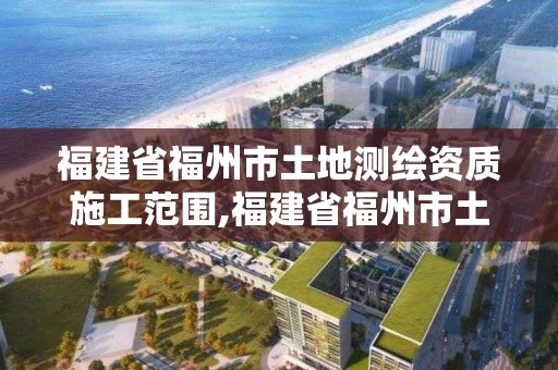 福建省福州市土地測繪資質施工范圍,福建省福州市土地測繪資質施工范圍有哪些。