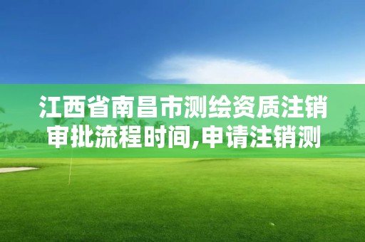 江西省南昌市測繪資質注銷審批流程時間,申請注銷測繪資質的流程