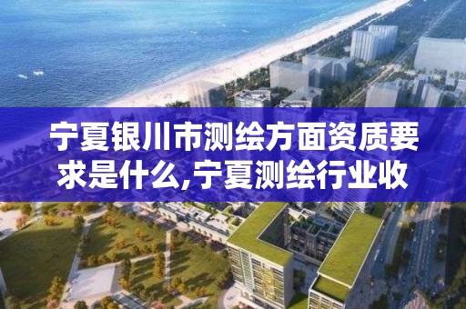 寧夏銀川市測繪方面資質要求是什么,寧夏測繪行業收費標準。