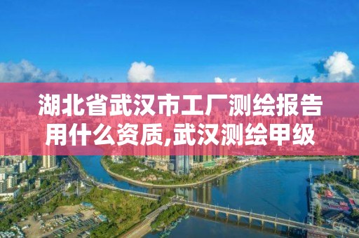 湖北省武漢市工廠測繪報告用什么資質,武漢測繪甲級資質公司