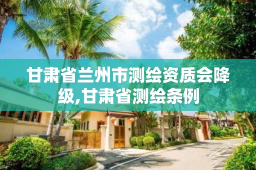 甘肅省蘭州市測繪資質會降級,甘肅省測繪條例