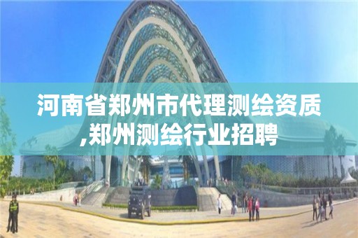 河南省鄭州市代理測繪資質,鄭州測繪行業招聘