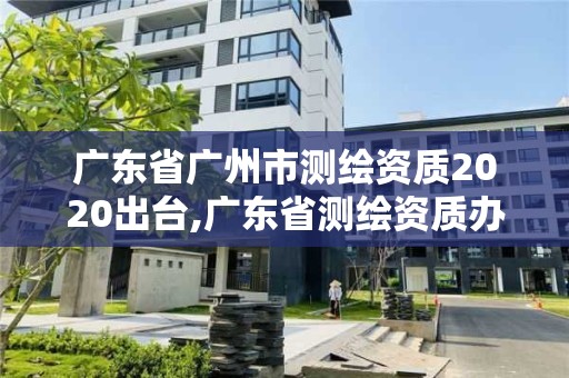 廣東省廣州市測繪資質2020出臺,廣東省測繪資質辦理流程