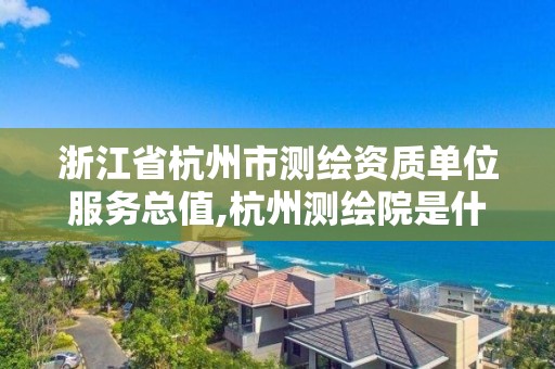 浙江省杭州市測(cè)繪資質(zhì)單位服務(wù)總值,杭州測(cè)繪院是什么單位