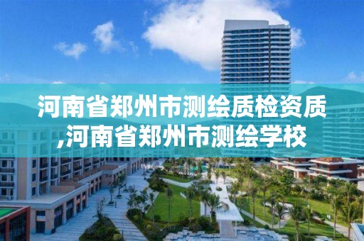 河南省鄭州市測繪質檢資質,河南省鄭州市測繪學校