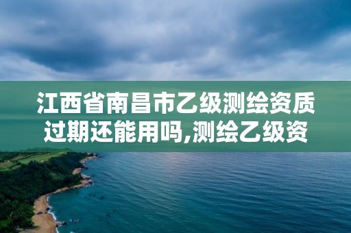 江西省南昌市乙級測繪資質過期還能用嗎,測繪乙級資質申報條件 最新。