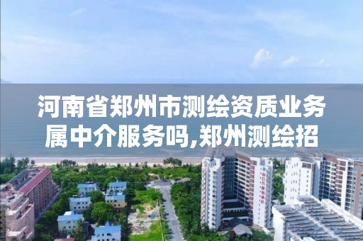 河南省鄭州市測繪資質業務屬中介服務嗎,鄭州測繪招聘最新測繪招聘。