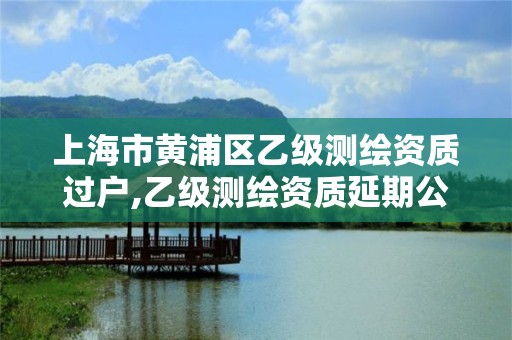 上海市黃浦區乙級測繪資質過戶,乙級測繪資質延期公告