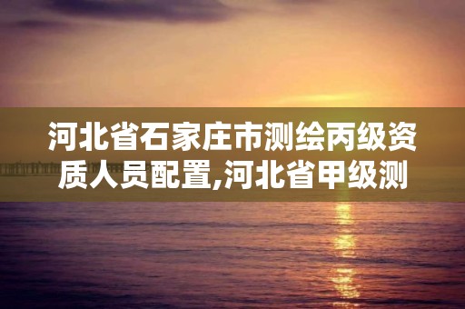 河北省石家莊市測繪丙級資質人員配置,河北省甲級測繪資質單位