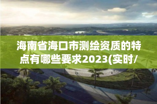 海南省海口市測繪資質的特點有哪些要求2023(實時/更新中)