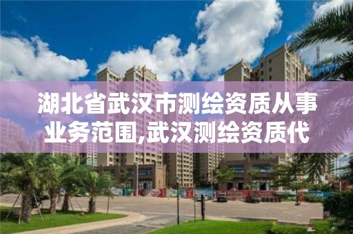 湖北省武漢市測繪資質從事業務范圍,武漢測繪資質代辦。