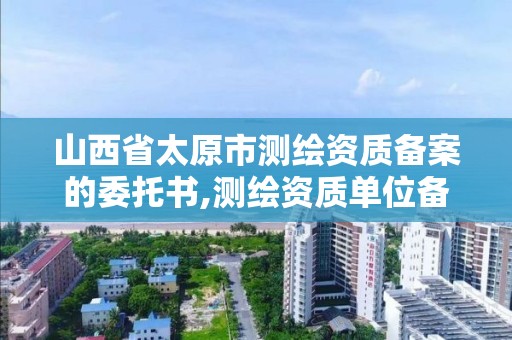 山西省太原市測繪資質備案的委托書,測繪資質單位備案。