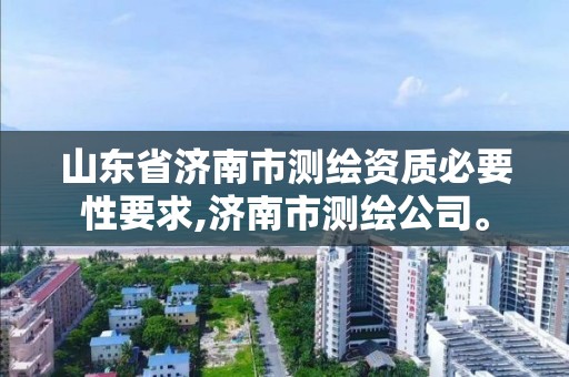 山東省濟南市測繪資質必要性要求,濟南市測繪公司。