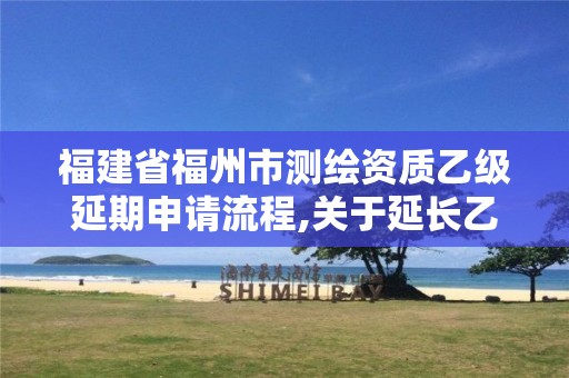 福建省福州市測繪資質(zhì)乙級延期申請流程,關(guān)于延長乙級測繪資質(zhì)證書有效期的公告