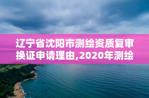 遼寧省沈陽市測繪資質(zhì)復(fù)審換證申請理由,2020年測繪資質(zhì)續(xù)期怎么辦理。