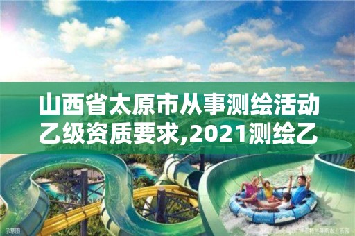 山西省太原市從事測(cè)繪活動(dòng)乙級(jí)資質(zhì)要求,2021測(cè)繪乙級(jí)資質(zhì)要求。