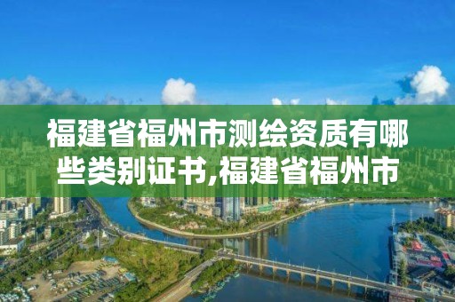 福建省福州市測繪資質有哪些類別證書,福建省福州市測繪資質有哪些類別證書的