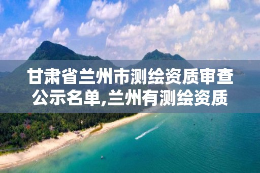 甘肅省蘭州市測繪資質審查公示名單,蘭州有測繪資質的公司有