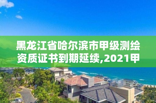 黑龍江省哈爾濱市甲級(jí)測(cè)繪資質(zhì)證書到期延續(xù),2021甲級(jí)測(cè)繪資質(zhì)延期公告。