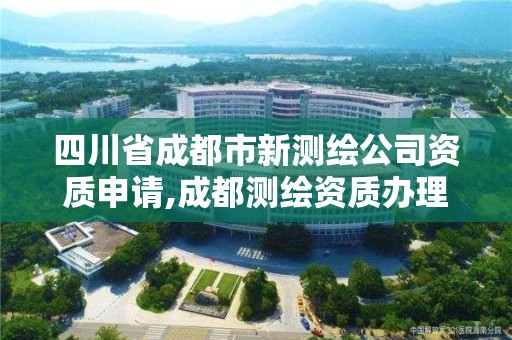 四川省成都市新測繪公司資質(zhì)申請,成都測繪資質(zhì)辦理