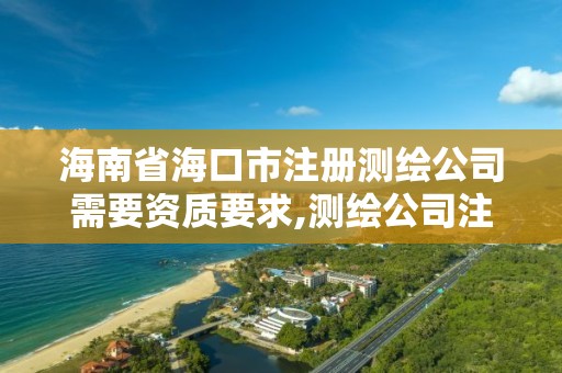 海南省海口市注冊測繪公司需要資質要求,測繪公司注冊資金要求。