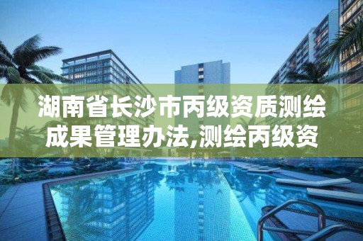 湖南省長沙市丙級資質測繪成果管理辦法,測繪丙級資質證書。