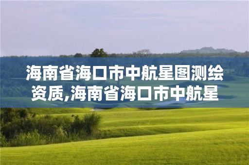 海南省海口市中航星圖測繪資質,海南省海口市中航星圖測繪資質公示