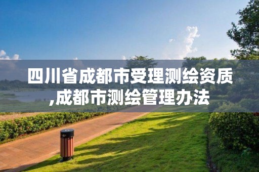 四川省成都市受理測繪資質,成都市測繪管理辦法