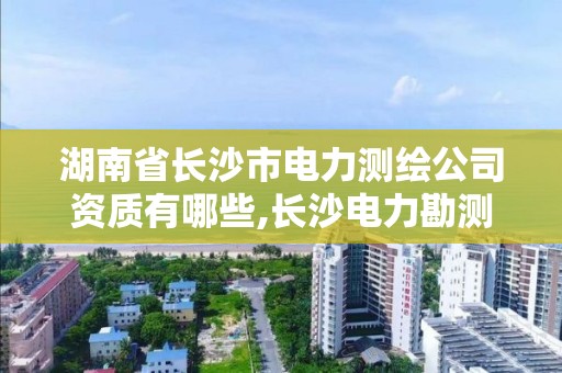 湖南省長沙市電力測繪公司資質(zhì)有哪些,長沙電力勘測設(shè)計院