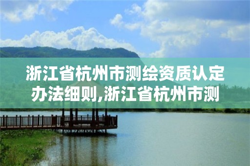 浙江省杭州市測繪資質認定辦法細則,浙江省杭州市測繪資質認定辦法細則全文