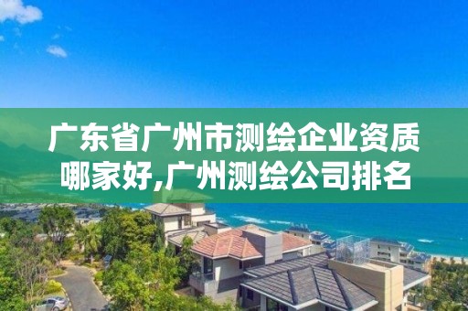 廣東省廣州市測繪企業資質哪家好,廣州測繪公司排名。