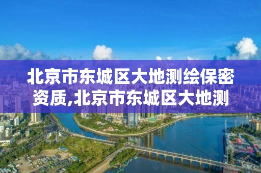 北京市東城區大地測繪保密資質,北京市東城區大地測繪保密資質公司