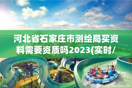 河北省石家莊市測繪局買資料需要資質嗎2023(實時/更新中)