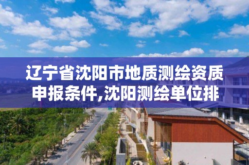 遼寧省沈陽市地質測繪資質申報條件,沈陽測繪單位排名