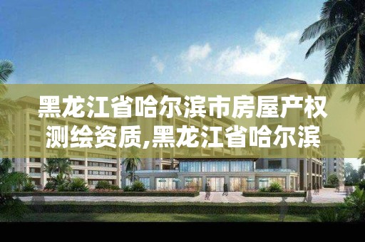 黑龍江省哈爾濱市房屋產權測繪資質,黑龍江省哈爾濱市測繪局