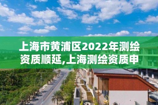 上海市黃浦區2022年測繪資質順延,上海測繪資質申請