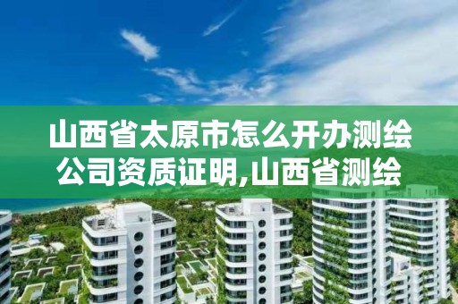 山西省太原市怎么開辦測繪公司資質證明,山西省測繪資質申請。