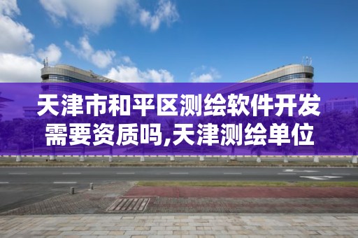 天津市和平區(qū)測繪軟件開發(fā)需要資質(zhì)嗎,天津測繪單位名錄。