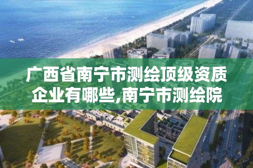 廣西省南寧市測繪頂級資質企業有哪些,南寧市測繪院