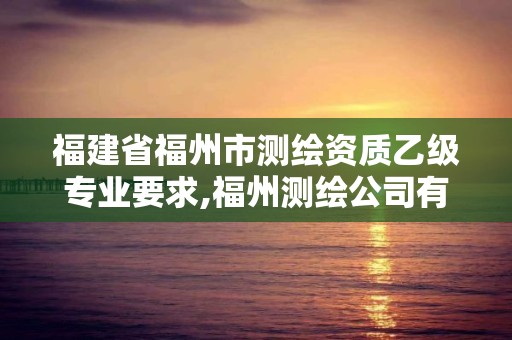 福建省福州市測繪資質乙級專業要求,福州測繪公司有幾家