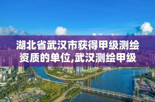 湖北省武漢市獲得甲級測繪資質的單位,武漢測繪甲級資質公司。