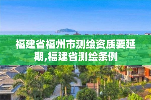 福建省福州市測繪資質要延期,福建省測繪條例