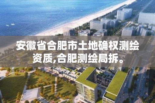 安徽省合肥市土地確權測繪資質,合肥測繪局拆。