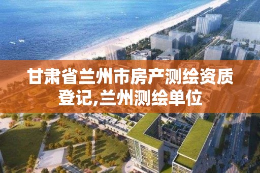 甘肅省蘭州市房產測繪資質登記,蘭州測繪單位