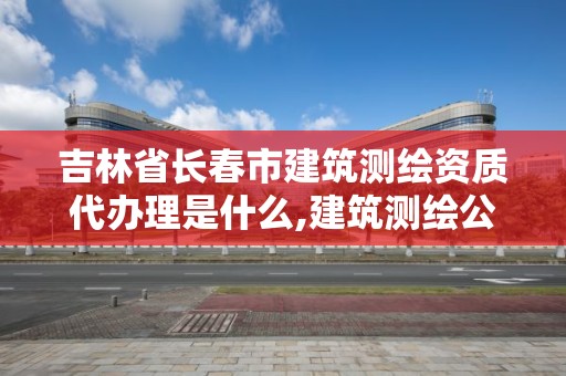 吉林省長春市建筑測繪資質代辦理是什么,建筑測繪公司資質。