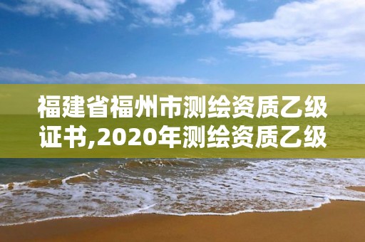 福建省福州市測繪資質乙級證書,2020年測繪資質乙級需要什么條件