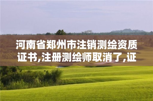 河南省鄭州市注銷測繪資質證書,注冊測繪師取消了,證書還有用嗎