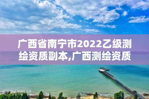 廣西省南寧市2022乙級測繪資質(zhì)副本,廣西測繪資質(zhì)審批和服務